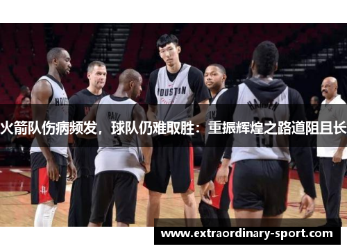 火箭队伤病频发，球队仍难取胜：重振辉煌之路道阻且长